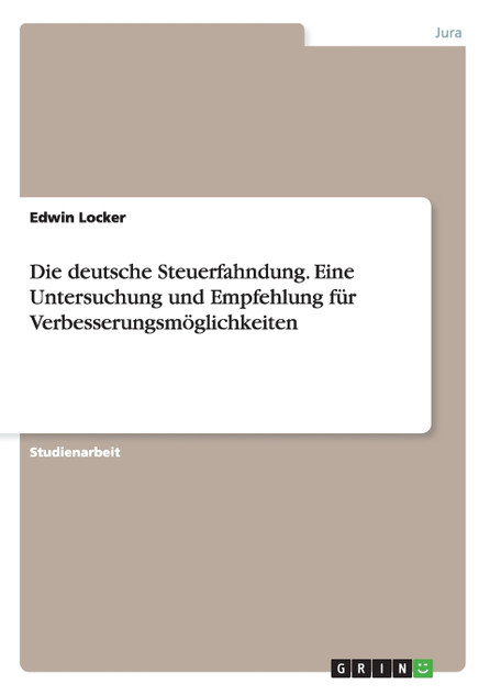 Die deutsche Steuerfahndung. Eine Untersuchung und Empfehlung für Verbesserungsmöglichkeiten Die deutsche Steuerfahndung. Eine Untersuchung und Empfehlung für Verbesserungsmöglichkeiten
