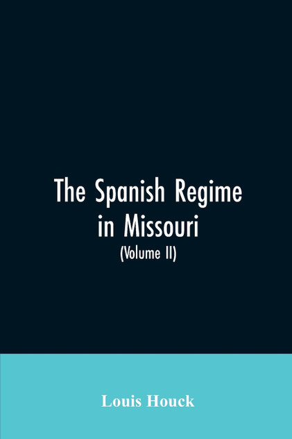 The Spanish regime in Missouri; a collection of papers and documents relating to upper Louisiana principally within the present limits of Missouri during the dominion of Spain, from the Archives of the Indies at Seville, etc., translated from the or The Spanish regime in Missouri; a collection of papers and documents relating to upper Louisiana principally within the present limits of Missouri during the dominion of Spain, from the Archives of the Indies at Seville, etc., translated from the or