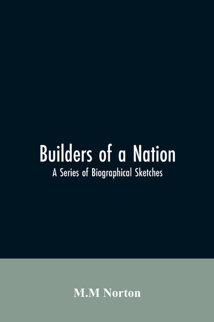 Builders Of A Nation; A Series Of Biographical Sketches Builders Of A Nation; A Series Of Biographical Sketches
