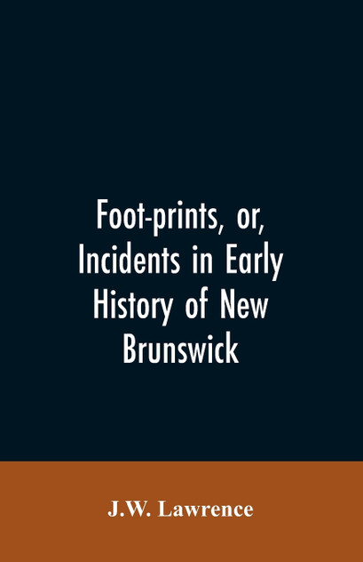 Foot-prints, or, Incidents in early history of New Brunswick Foot-prints, or, Incidents in early history of New Brunswick