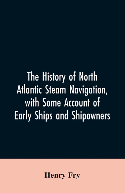 The history of North Atlantic steam navigation, with some account of early ships and shipowners The history of North Atlantic steam navigation, with some account of early ships and shipowners