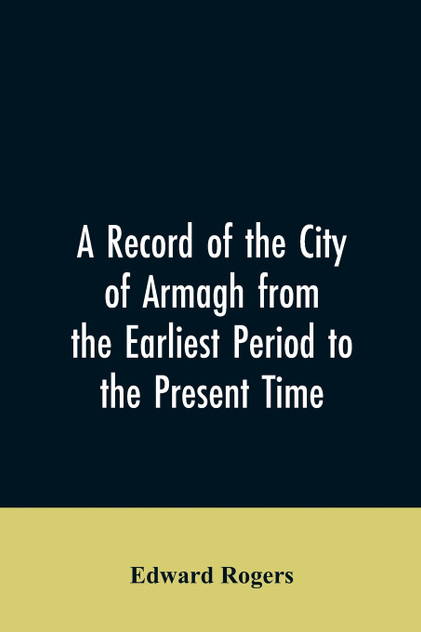 A Record of the City of Armagh from the Earliest Period to the Present Time A Record of the City of Armagh from the Earliest Period to the Present Time