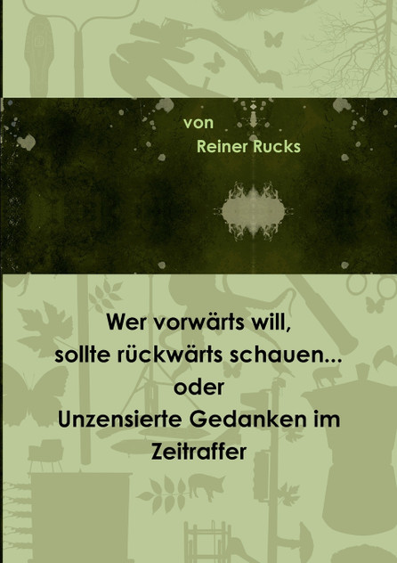Wer vorwärts will, sollte rückwärts schauen... oder Unzensierte Gedanken im Zeitraffer Wer vorwärts will, sollte rückwärts schauen... oder Unzensierte Gedanken im Zeitraffer