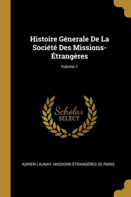 Histoire Génerale De La Société Des Missions-Étrangères; Volume 1 Histoire Génerale De La Société Des Missions-Étrangères; Volume 1