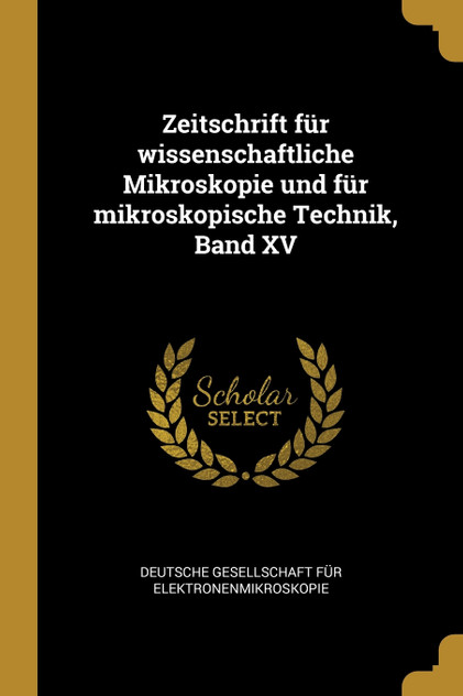 Zeitschrift für wissenschaftliche Mikroskopie und für mikroskopische Technik, Band XV Zeitschrift für wissenschaftliche Mikroskopie und für mikroskopische Technik, Band XV