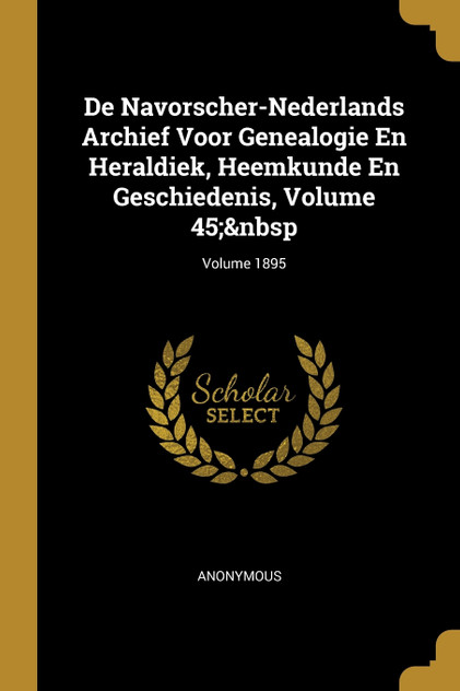 De Navorscher-Nederlands Archief Voor Genealogie En Heraldiek, Heemkunde En Geschiedenis, Volume 45; Volume 1895 De Navorscher-Nederlands Archief Voor Genealogie En Heraldiek, Heemkunde En Geschiedenis, Volume 45; Volume 1895