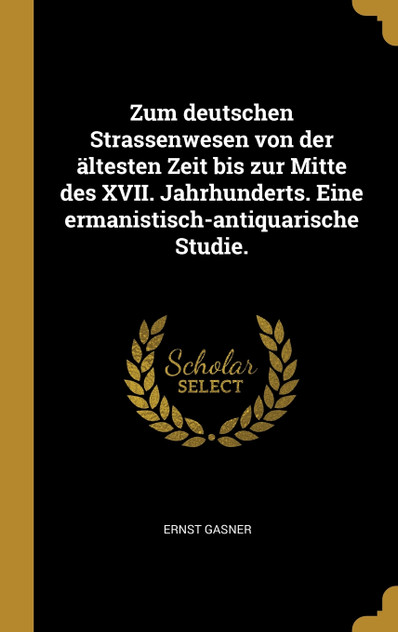 Zum deutschen Strassenwesen von der ältesten Zeit bis zur Mitte des XVII. Jahrhunderts. Eine ermanistisch-antiquarische Studie. Zum deutschen Strassenwesen von der ältesten Zeit bis zur Mitte des XVII. Jahrhunderts. Eine ermanistisch-antiquarische Studie.