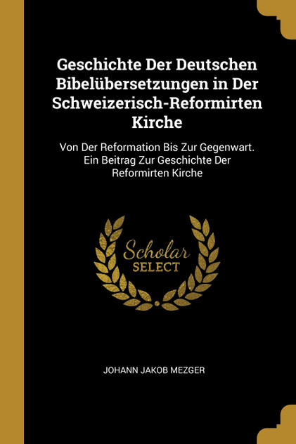 Geschichte Der Deutschen Bibelübersetzungen in Der Schweizerisch-Reformirten Kirche Geschichte Der Deutschen Bibelübersetzungen in Der Schweizerisch-Reformirten Kirche