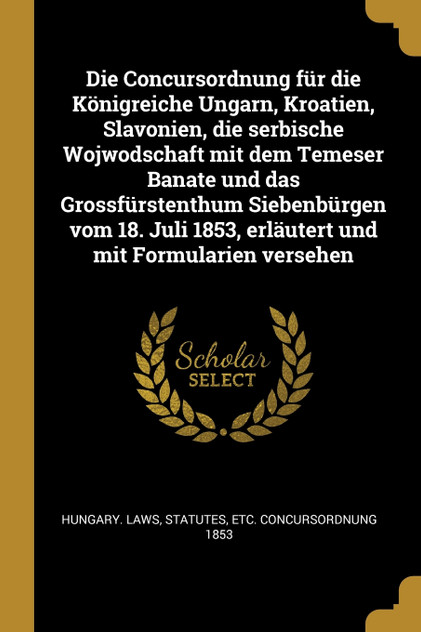 Die Concursordnung für die Königreiche Ungarn, Kroatien, Slavonien, die serbische Wojwodschaft mit dem Temeser Banate und das Grossfürstenthum Siebenbürgen vom 18. Juli 1853, erläutert und mit Formularien versehen