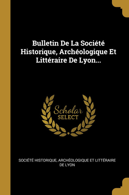 Bulletin De La Société Historique, Archéologique Et Littéraire De Lyon... Bulletin De La Société Historique, Archéologique Et Littéraire De Lyon...
