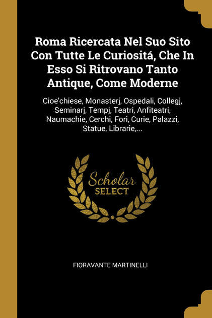 Roma Ricercata Nel Suo Sito Con Tutte Le Curiositá, Che In Esso Si Ritrovano Tanto Antique, Come Moderne Roma Ricercata Nel Suo Sito Con Tutte Le Curiositá, Che In Esso Si Ritrovano Tanto Antique, Come Moderne