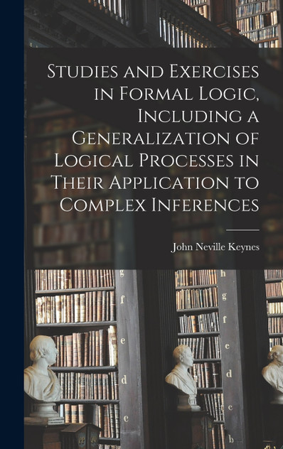 Studies and Exercises in Formal Logic, Including a Generalization of Logical Processes in Their Application to Complex Inferences Studies and Exercises in Formal Logic, Including a Generalization of Logical Processes in Their Application to Complex Inferences