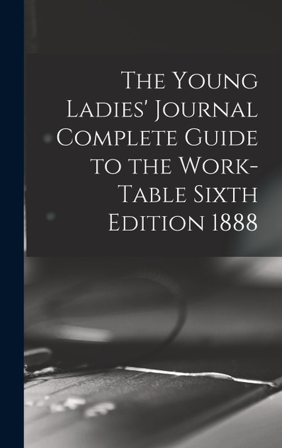 The Young Ladies' Journal Complete Guide to the Work-Table Sixth Edition 1888 The Young Ladies' Journal Complete Guide to the Work-Table Sixth Edition 1888