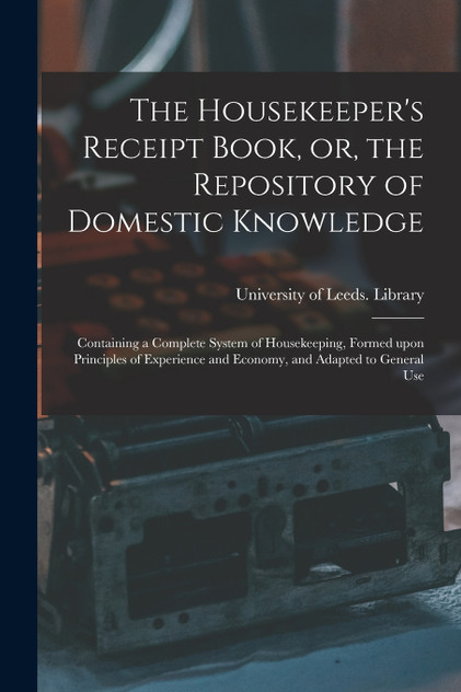 The Housekeeper's Receipt Book, or, the Repository of Domestic Knowledge The Housekeeper's Receipt Book, or, the Repository of Domestic Knowledge