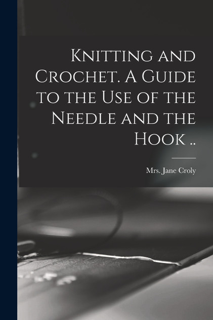 Knitting and Crochet. A Guide to the Use of the Needle and the Hook .. Knitting and Crochet. A Guide to the Use of the Needle and the Hook ..