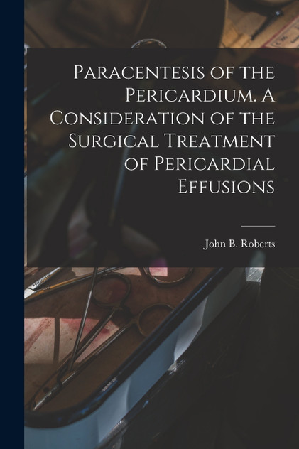 Paracentesis of the Pericardium. A Consideration of the Surgical Treatment of Pericardial Effusions Paracentesis of the Pericardium. A Consideration of the Surgical Treatment of Pericardial Effusions