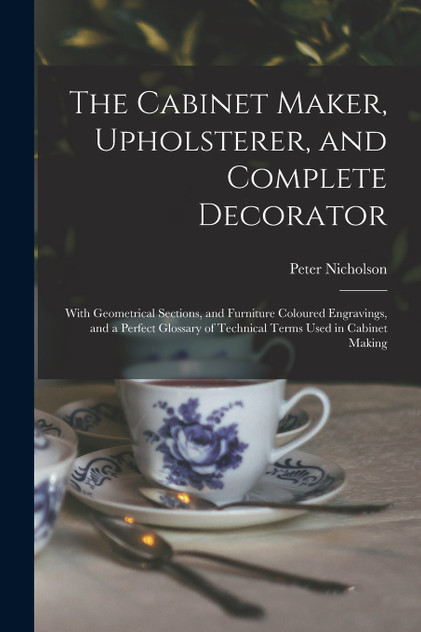 The Cabinet Maker, Upholsterer, and Complete Decorator The Cabinet Maker, Upholsterer, and Complete Decorator