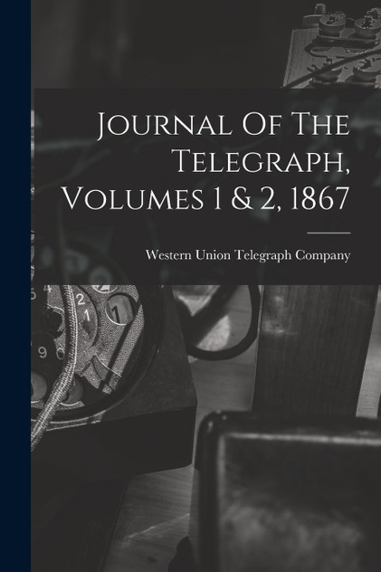 Journal Of The Telegraph, Volumes 1 & 2, 1867 Journal Of The Telegraph, Volumes 1 & 2, 1867