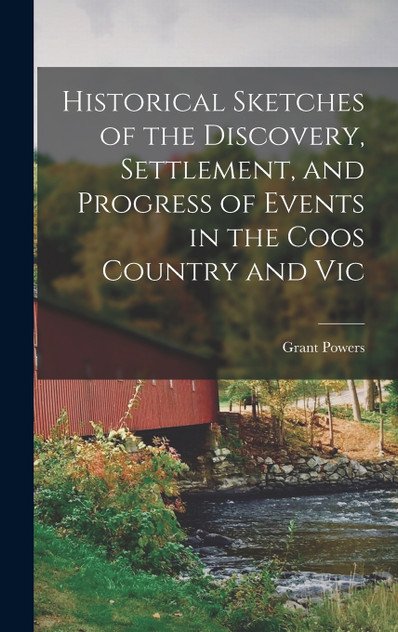 Historical Sketches of the Discovery, Settlement, and Progress of Events in the Coos Country and Vic Historical Sketches of the Discovery, Settlement, and Progress of Events in the Coos Country and Vic