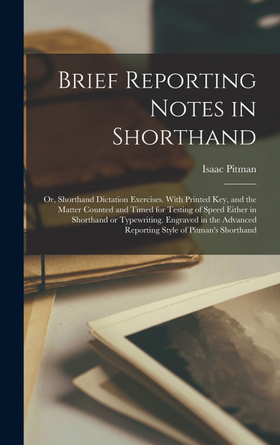 Brief Reporting Notes in Shorthand; or, Shorthand Dictation Exercises. With Printed key, and the Matter Counted and Timed for Testing of Speed Either in Shorthand or Typewriting. Engraved in the Advanced Reporting Style of Pitman's Shorthand