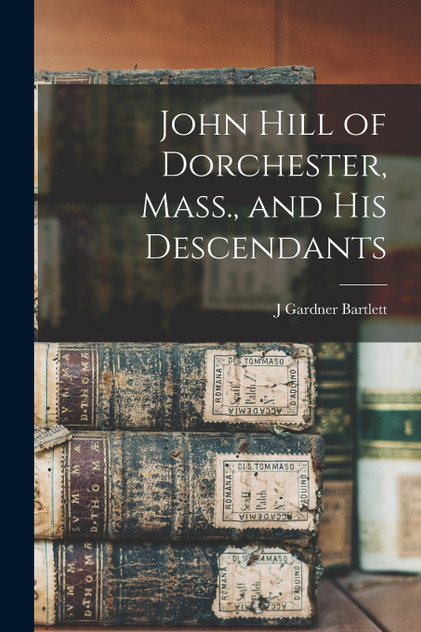 John Hill of Dorchester, Mass., and his Descendants John Hill of Dorchester, Mass., and his Descendants