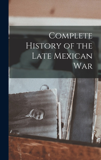 Complete History of the Late Mexican War Complete History of the Late Mexican War