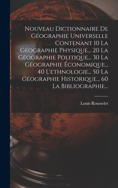 Nouveau Dictionnaire De Géographie Universelle Contenant 10 La Géographie Physique... 20 La Géographie Politique... 30 La Géographie Économique... 40 L'ethnologie... 50 La Géographie Historique... 60 La Bibliographie...