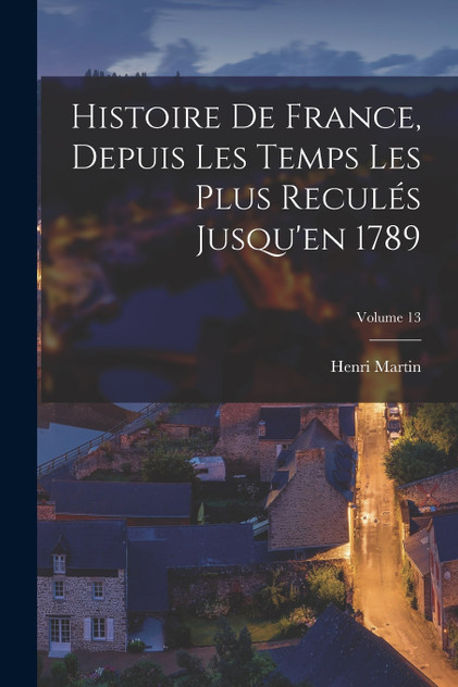 Histoire De France, Depuis Les Temps Les Plus Reculés Jusqu'en 1789; Volume 13