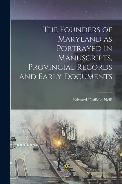 The Founders of Maryland as Portrayed in Manuscripts, Provincial Records and Early Documents