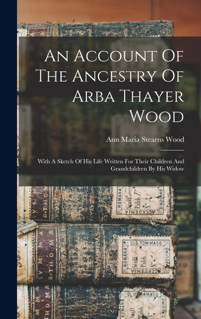 An Account Of The Ancestry Of Arba Thayer Wood An Account Of The Ancestry Of Arba Thayer Wood
