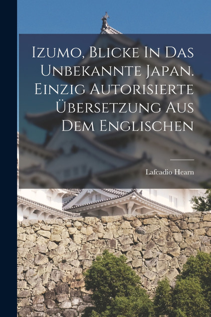 Izumo, Blicke In Das Unbekannte Japan. Einzig Autorisierte Übersetzung Aus Dem Englischen Izumo, Blicke In Das Unbekannte Japan. Einzig Autorisierte Übersetzung Aus Dem Englischen