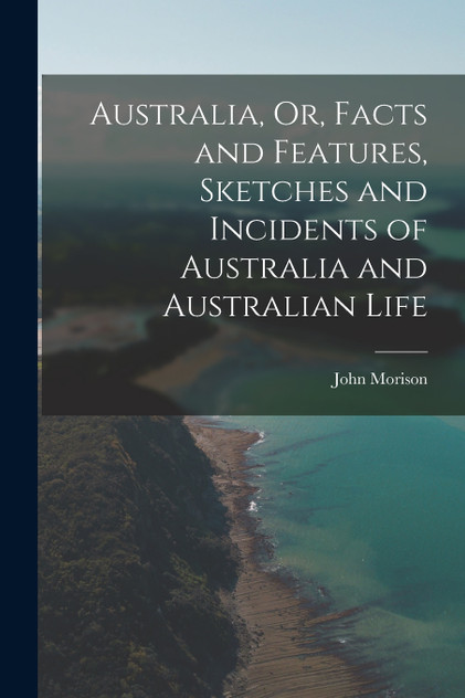 Australia, Or, Facts and Features, Sketches and Incidents of Australia and Australian Life Australia, Or, Facts and Features, Sketches and Incidents of Australia and Australian Life