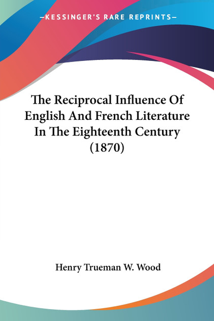 The Reciprocal Influence Of English And French Literature In The Eighteenth Century (1870) The Reciprocal Influence Of English And French Literature In The Eighteenth Century (1870)
