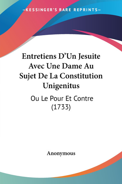 Entretiens D'Un Jesuite Avec Une Dame Au Sujet De La Constitution Unigenitus Entretiens D'Un Jesuite Avec Une Dame Au Sujet De La Constitution Unigenitus