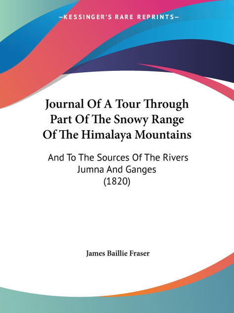 Journal Of A Tour Through Part Of The Snowy Range Of The Himalaya Mountains Journal Of A Tour Through Part Of The Snowy Range Of The Himalaya Mountains