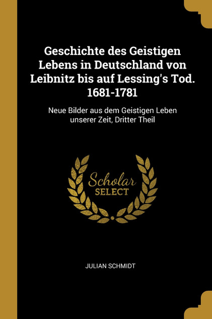 Geschichte des Geistigen Lebens in Deutschland von Leibnitz bis auf Lessing's Tod. 1681-1781 Geschichte des Geistigen Lebens in Deutschland von Leibnitz bis auf Lessing's Tod. 1681-1781