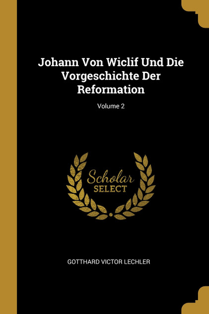 Johann Von Wiclif Und Die Vorgeschichte Der Reformation; Volume 2 Johann Von Wiclif Und Die Vorgeschichte Der Reformation; Volume 2