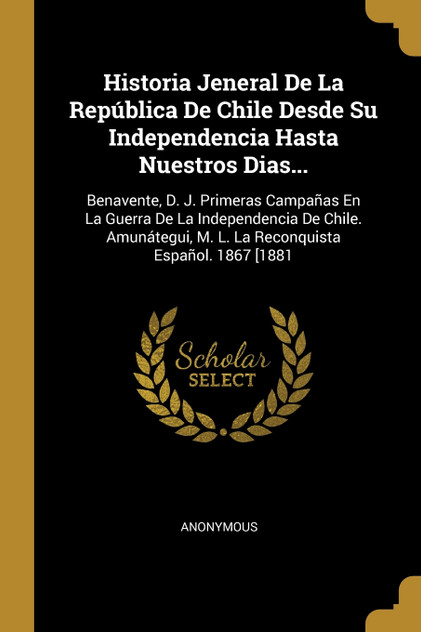 Historia Jeneral De La República De Chile Desde Su Independencia Hasta Nuestros Dias... Historia Jeneral De La República De Chile Desde Su Independencia Hasta Nuestros Dias...