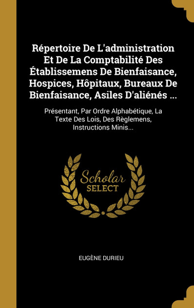 Répertoire De L'administration Et De La Comptabilité Des Établissemens De Bienfaisance, Hospices, Hôpitaux, Bureaux De Bienfaisance, Asiles D'aliénés ...