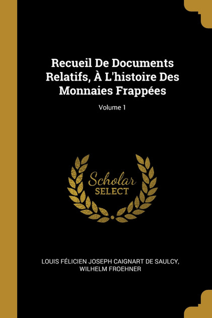 Recueil De Documents Relatifs, À L'histoire Des Monnaies Frappées; Volume 1 Recueil De Documents Relatifs, À L'histoire Des Monnaies Frappées; Volume 1
