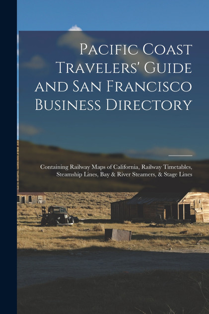 Pacific Coast Travelers' Guide and San Francisco Business Directory Pacific Coast Travelers' Guide and San Francisco Business Directory