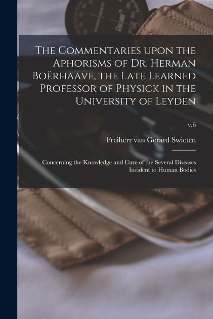 The Commentaries Upon the Aphorisms of Dr. Herman Boërhaave, the Late Learned Professor of Physick in the University of Leyden The Commentaries Upon the Aphorisms of Dr. Herman Boërhaave, the Late Learned Professor of Physick in the University of Leyden