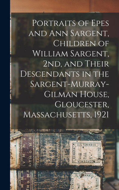 Portraits of Epes and Ann Sargent, Children of William Sargent, 2nd, and Their Descendants in the Sargent-Murray-Gilman House, Gloucester, Massachusetts, 1921 Portraits of Epes and Ann Sargent, Children of William Sargent, 2nd, and Their Descendants in the Sargent-Murray-Gilman House, Gloucester, Massachusetts, 1921