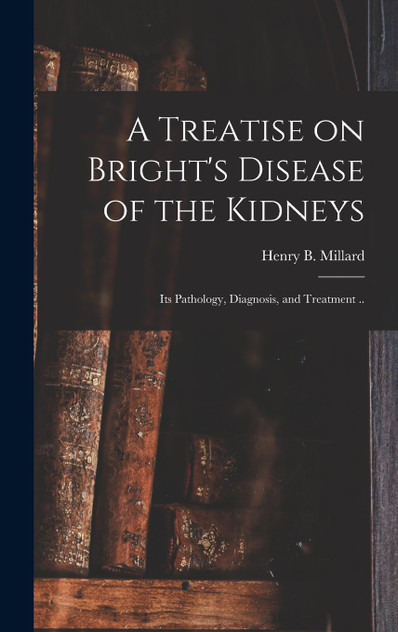 A Treatise on Bright's Disease of the Kidneys; Its Pathology, Diagnosis, and Treatment .. A Treatise on Bright's Disease of the Kidneys; Its Pathology, Diagnosis, and Treatment ..