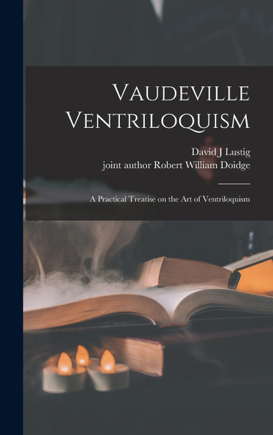 Vaudeville Ventriloquism; a Practical Treatise on the Art of Ventriloquism Vaudeville Ventriloquism; a Practical Treatise on the Art of Ventriloquism