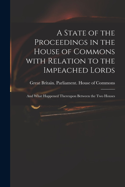 A State of the Proceedings in the House of Commons With Relation to the Impeached Lords A State of the Proceedings in the House of Commons With Relation to the Impeached Lords