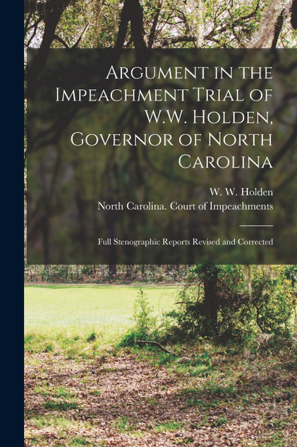 Argument in the Impeachment Trial of W.W. Holden, Governor of North Carolina Argument in the Impeachment Trial of W.W. Holden, Governor of North Carolina