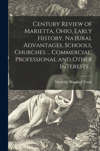 Century Review of Marietta, Ohio. Early History, Natural Advantages, Schools, Churches ... Commercial, Professional and Other Interests .. Century Review of Marietta, Ohio. Early History, Natural Advantages, Schools, Churches ... Commercial, Professional and Other Interests ..