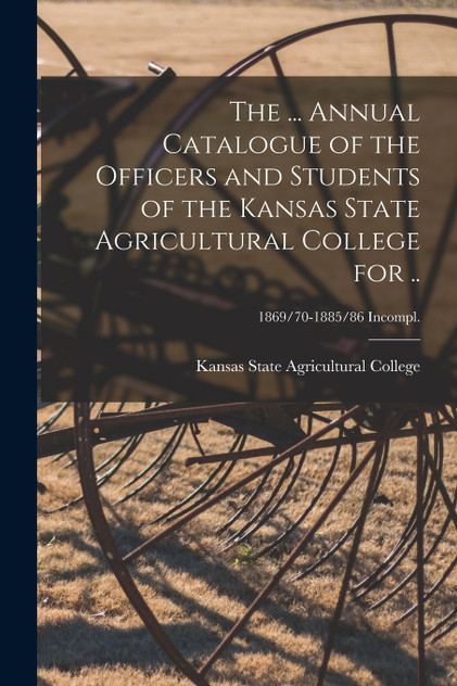 The ... Annual Catalogue of the Officers and Students of the Kansas State Agricultural College for ..; 1869/70-1885/86 incompl. The ... Annual Catalogue of the Officers and Students of the Kansas State Agricultural College for ..; 1869/70-1885/86 incompl.