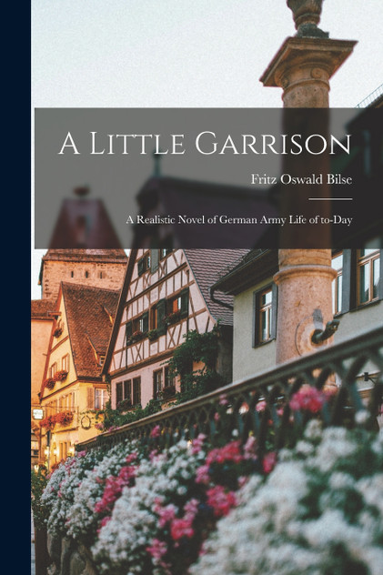 A Little Garrison ; a Realistic Novel of German Army Life of To-day A Little Garrison ; a Realistic Novel of German Army Life of To-day